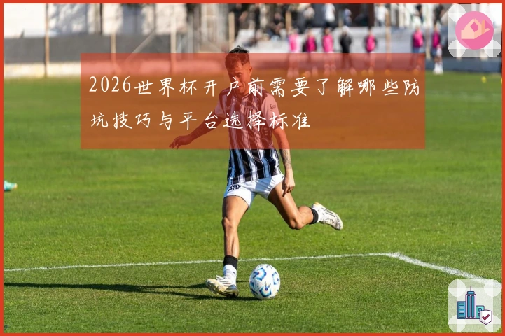 2026世界杯开户前需要了解哪些防坑技巧与平台选择标准