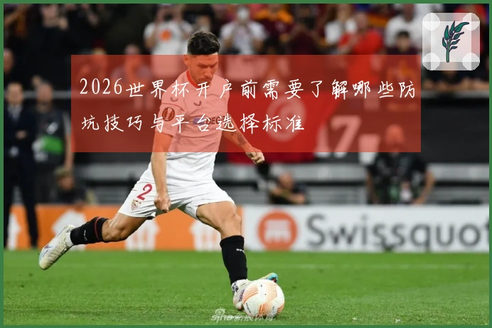2026世界杯开户前需要了解哪些防坑技巧与平台选择标准