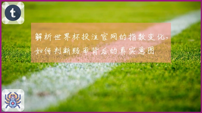 解析世界杯投注官网的指数变化，如何判断赔率背后的真实意图