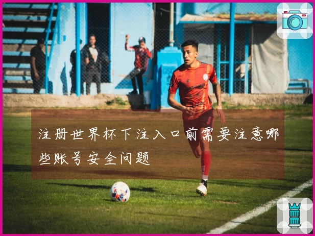 注册世界杯下注入口前需要注意哪些账号安全问题