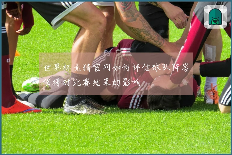 世界杯竞猜官网如何评估球队阵容伤停对比赛结果的影响