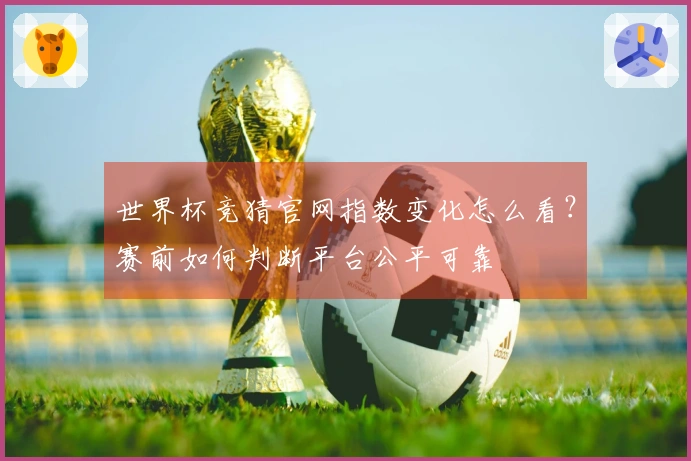 世界杯竞猜官网指数变化怎么看？赛前如何判断平台公平可靠