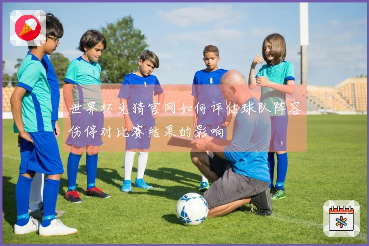 世界杯竞猜官网如何评估球队阵容伤停对比赛结果的影响